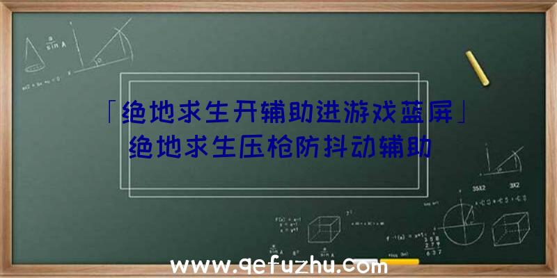 「绝地求生开辅助进游戏蓝屏」|绝地求生压枪防抖动辅助